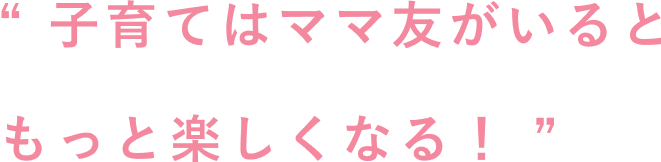 子育てはママ友がいるともっと楽しくなる！